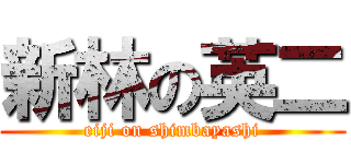 新林の英二 (eiji on shimbayashi)