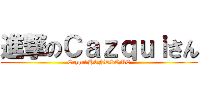 進撃のＣａｚｑｕｉさん (Cazqui HANDSOME)