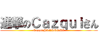 進撃のＣａｚｑｕｉさん (Cazqui HANDSOME)