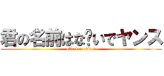 君の名前はな〜いでヤンス (attack on titan)