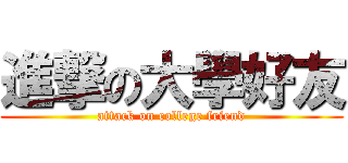 進撃の大學好友 (attack on college friend)