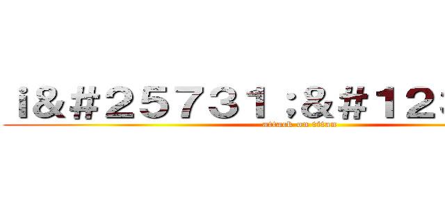 ｉ＆＃２５７３１；＆＃１２３９８；Ｈ (attack on titan)