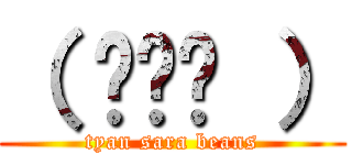 （ ◠‿◠ ） (tyan sara beans)