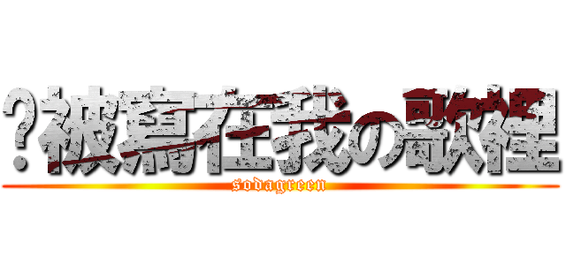 你被寫在我の歌裡 (sodagreen)