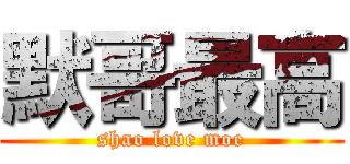 默哥最高 (shao love moe)