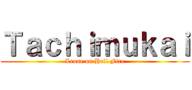 Ｔａｃｈｉｍｕｋａｉ (Leone on Hell Fire)