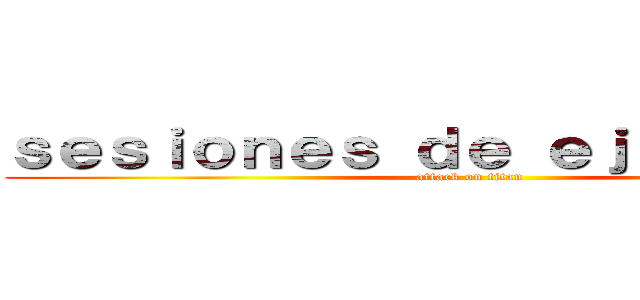 ｓｅｓｉｏｎｅｓ ｄｅ ｅｊｅｒｃｉｃｉｏ (attack on titan)