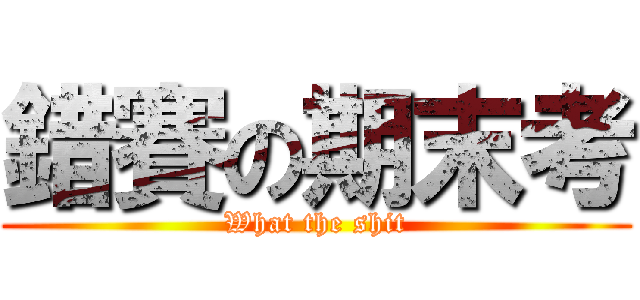 錯賽の期末考 (What the shit)