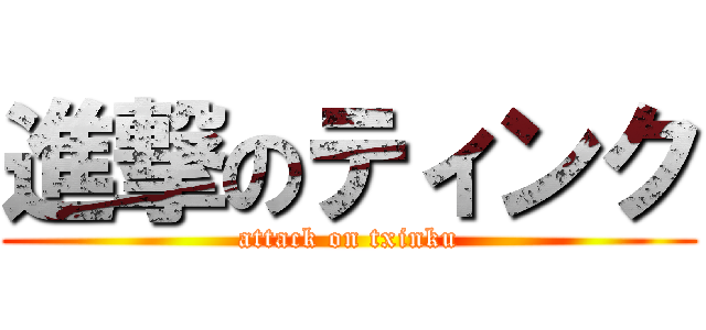 進撃のティンク (attack on txinku)