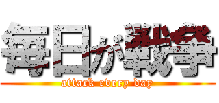 毎日が戦争 (attack every day)