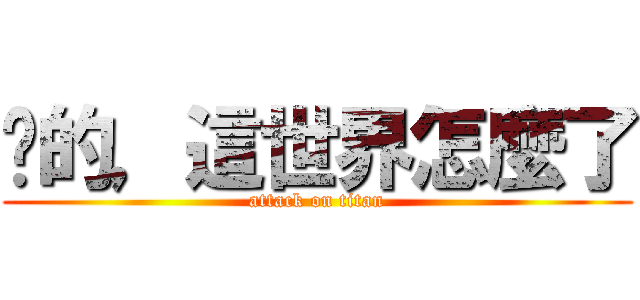你的，這世界怎麼了 (attack on titan)