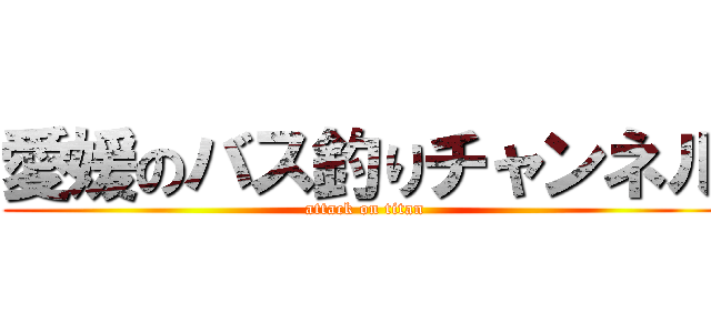 愛媛のバス釣りチャンネル (attack on titan)