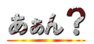 あぁん？ ()