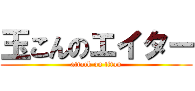 玉こんのエイター (attack on titan)