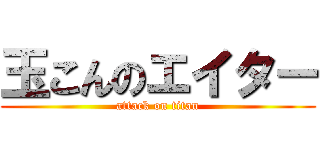 玉こんのエイター (attack on titan)