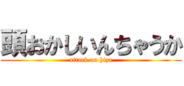 頭おかしいんちゃうか (attack on hiza)