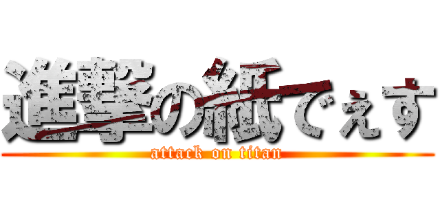 進撃の紙でぇす (attack on titan)