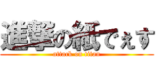 進撃の紙でぇす (attack on titan)