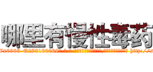 哪里有慢性毒药 (哪里有慢性毒药【电-186x2687x6963-Q278180069元-吉-药-业】我们做的是长期生意,靠的是老客户长期支持 http://sngk.net/p66XbO
)