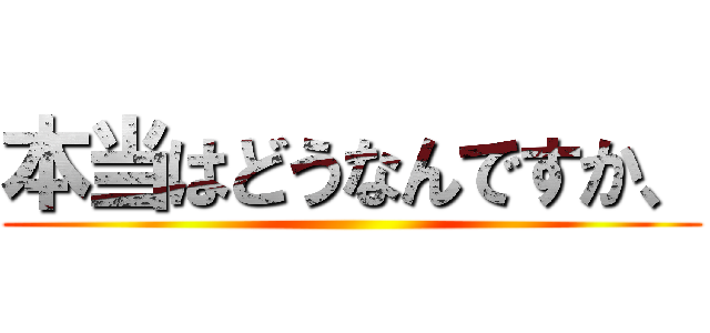 本当はどうなんですか、 ()