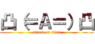 凸（＝Ａ＝）凸 (attack on titan)