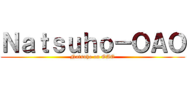 Ｎａｔｓｕｈｏ－ＯＡＯ (Natsuho on OAO)