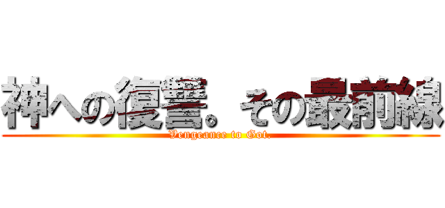 神への復讐。その最前線 (Vengeance to Got.)