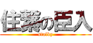 住繋の臣入 (stalky)