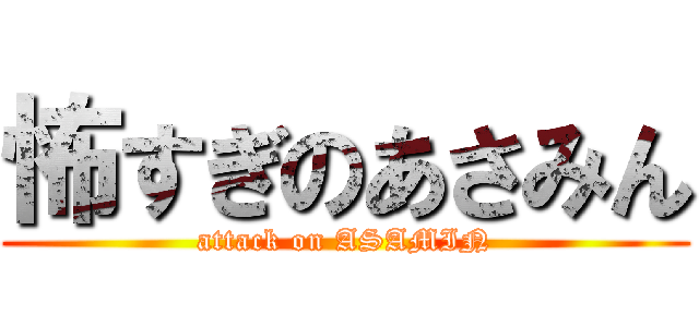 怖すぎのあさみん (attack on ASAMIN)