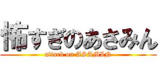 怖すぎのあさみん (attack on ASAMIN)