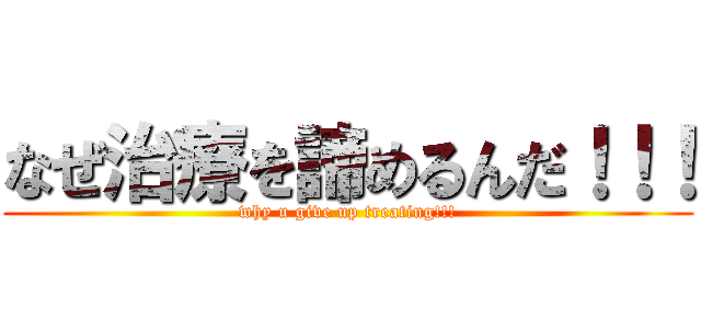 なぜ治療を諦めるんだ！！！ (why u give up treating!!!)