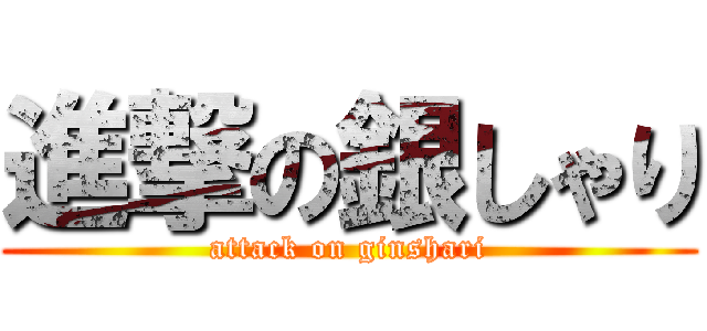 進撃の銀しゃり (attack on ginshari)