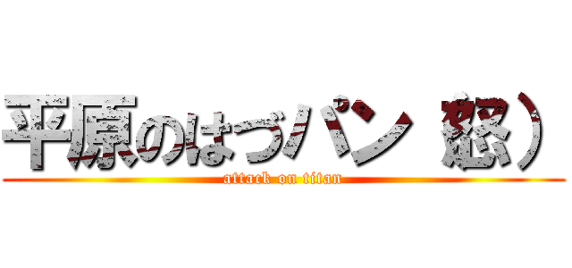 平原のはづパン（怒） (attack on titan)