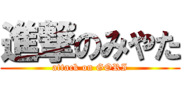 進撃のみやた (attack on GORI)