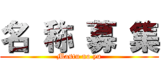 名 称 募 集 (Mastu no yu)