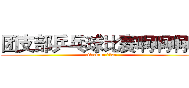 团支部乒乓球比赛啊啊啊啊 (attack on titan)