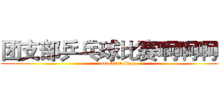 团支部乒乓球比赛啊啊啊啊 (attack on titan)