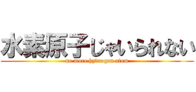 水素原子じゃいられない (no more hydrogen atom)