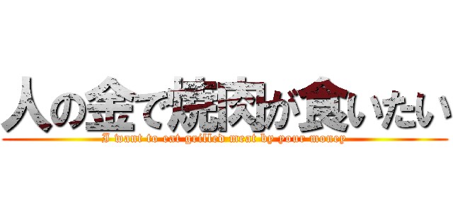 人の金で焼肉が食いたい (I want to eat grilled meat by your money)