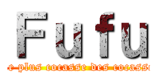 Ｆｕｆｕ (Le plus cocasse des cocasse)