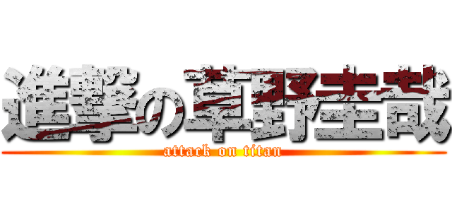 進撃の草野圭哉 (attack on titan)