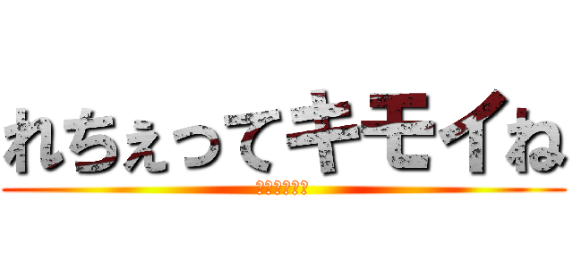 れちぇってキモイね (芋芋芋が最高)