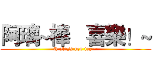阿璃~棒   喜樂！~ (A glass rod joy ~)