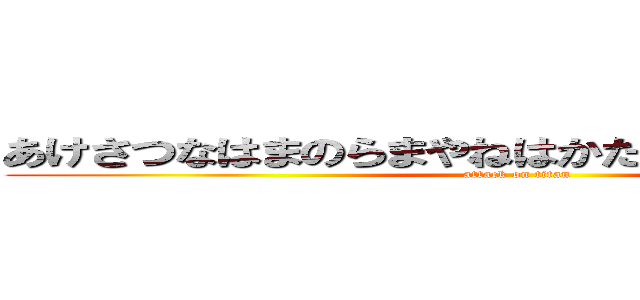 あけさつなはまのらまやねはかたのゆけにてぬひつこ (attack on titan)