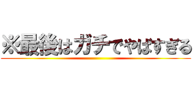 ※最後はガチでやばすぎる ()