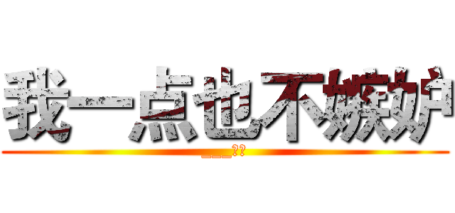 我一点也不嫉妒 (___假的)