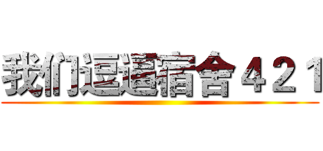 我们逗逼宿舍４２１ ()