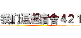 我们逗逼宿舍４２１ ()