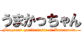 うまかっちゃん (Fragrant garlic taste of Kumamoto.)