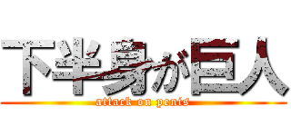 下半身が巨人 (attack on penis)